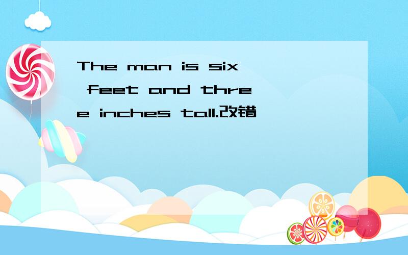 The man is six feet and three inches tall.改错