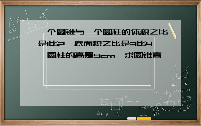 一个圆锥与一个圆柱的体积之比是1比2,底面积之比是3比4,圆柱的高是9cm,求圆锥高