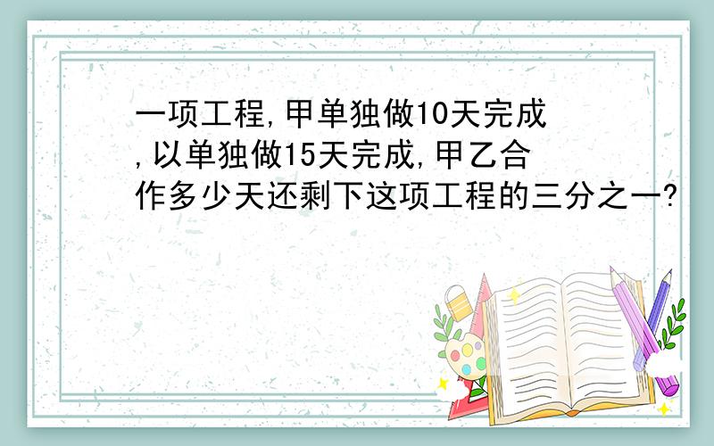 一项工程,甲单独做10天完成,以单独做15天完成,甲乙合作多少天还剩下这项工程的三分之一?