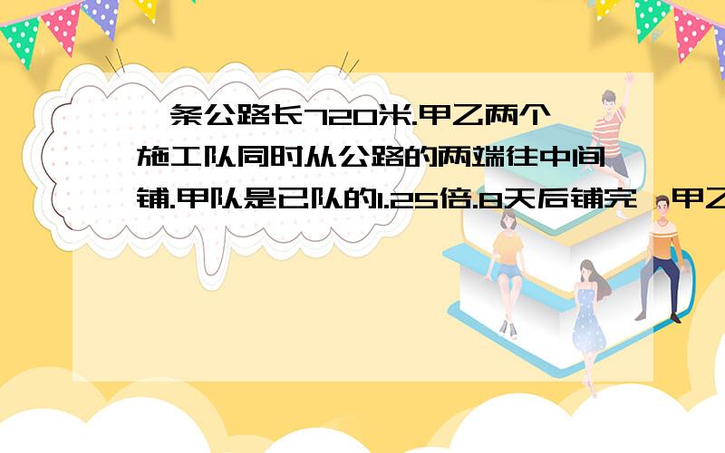 一条公路长720米.甲乙两个施工队同时从公路的两端往中间铺.甲队是已队的1.25倍.8天后铺完,甲乙每天各