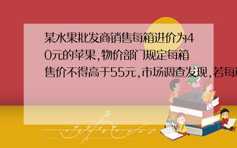 某水果批发商销售每箱进价为40元的苹果,物价部门规定每箱售价不得高于55元,市场调查发现,若每箱以50元的价格销售,平均每天可销售90箱,价格每提高1元,平均每天少销售3箱．设销售价为x（