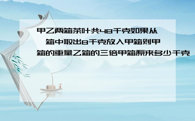 甲乙两箱茶叶共48千克如果从一箱中取出8千克放入甲箱则甲箱的重量乙箱的三倍甲箱原来多少千克