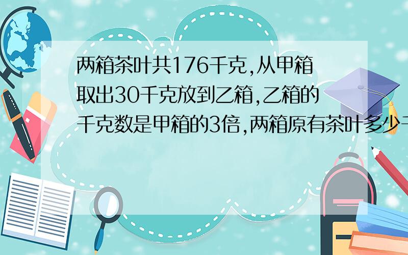 两箱茶叶共176千克,从甲箱取出30千克放到乙箱,乙箱的千克数是甲箱的3倍,两箱原有茶叶多少千克?