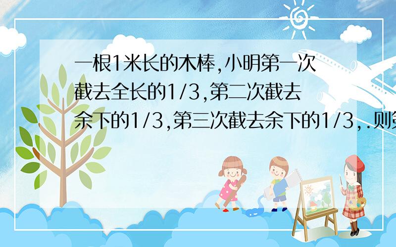 一根1米长的木棒,小明第一次截去全长的1/3,第二次截去余下的1/3,第三次截去余下的1/3,.则第n次后剩下（ ）米.