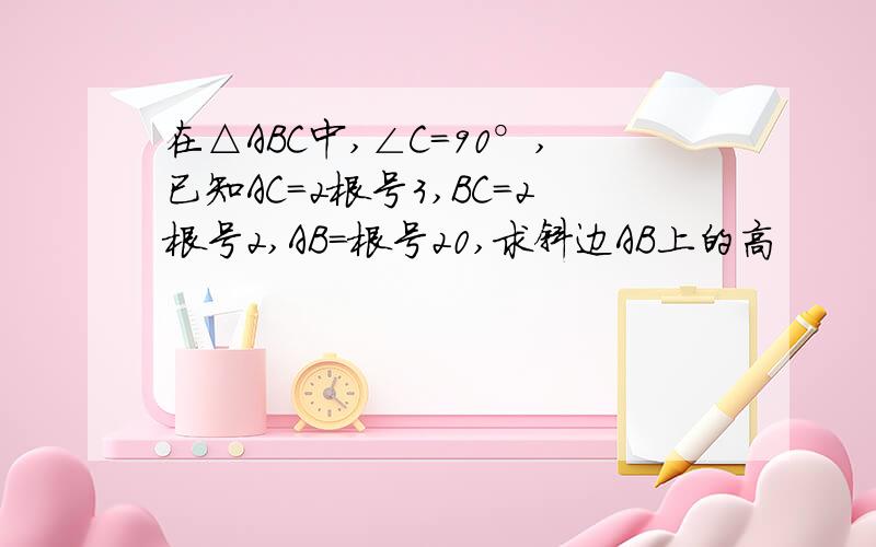 在△ABC中,∠C=90°,已知AC=2根号3,BC=2根号2,AB=根号20,求斜边AB上的高