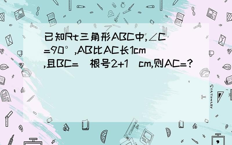 已知Rt三角形ABC中,∠C=90°,AB比AC长1cm,且BC=（根号2+1）cm,则AC=?