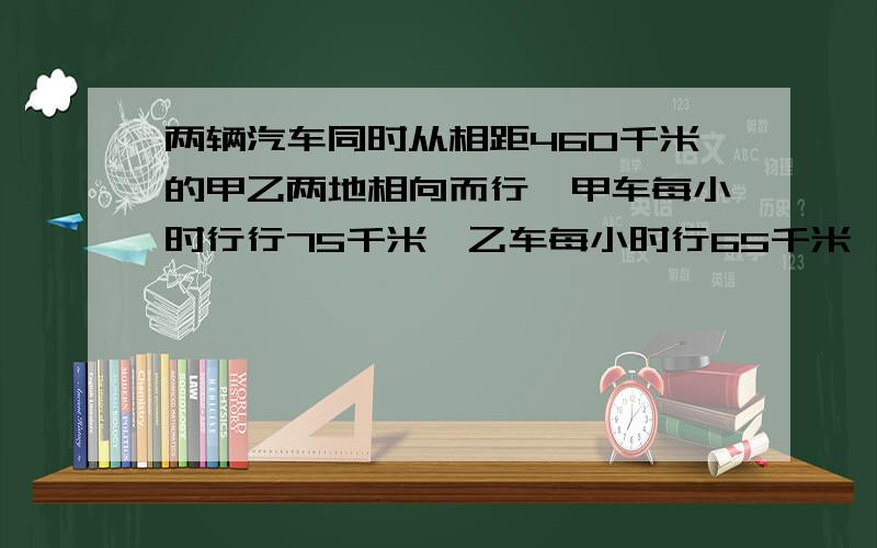 两辆汽车同时从相距460千米的甲乙两地相向而行,甲车每小时行行75千米,乙车每小时行65千米,几小时后两车相遇又相距100千米用方程，只设一个未知数，