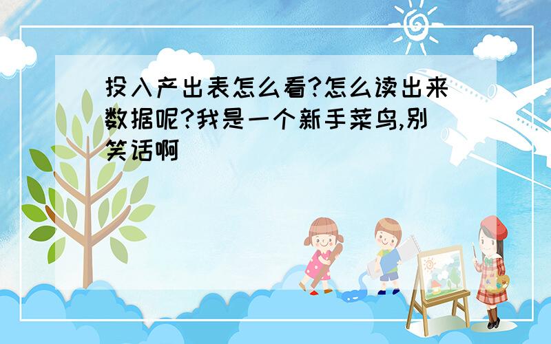 投入产出表怎么看?怎么读出来数据呢?我是一个新手菜鸟,别笑话啊