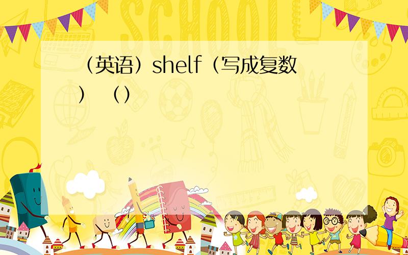 （英语）shelf（写成复数） （）