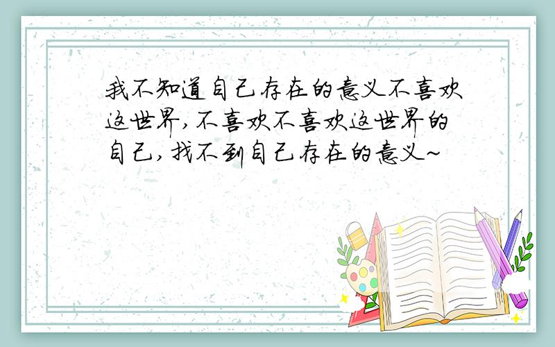 我不知道自己存在的意义不喜欢这世界,不喜欢不喜欢这世界的自己,找不到自己存在的意义~