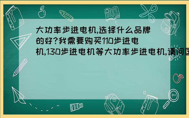 大功率步进电机,选择什么品牌的好?我需要购买110步进电机,130步进电机等大功率步进电机,请问国内或者国际什么品牌的大功率步进电机性能好?