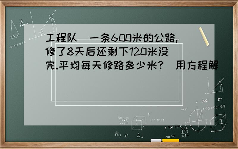 工程队俢一条600米的公路,修了8天后还剩下120米没俢完.平均每天修路多少米?（用方程解）