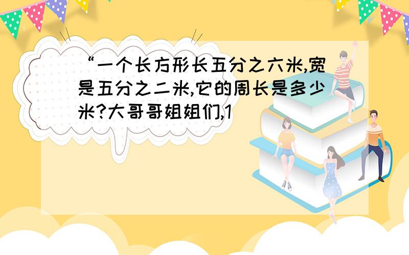 “一个长方形长五分之六米,宽是五分之二米,它的周长是多少米?大哥哥姐姐们,1