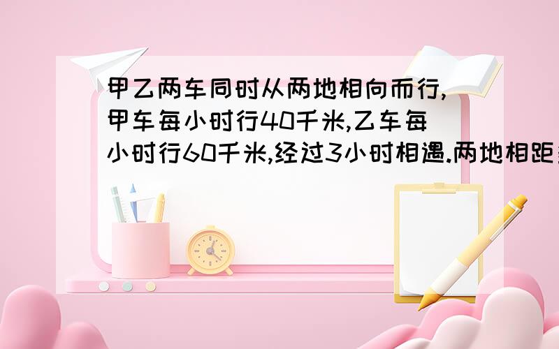 甲乙两车同时从两地相向而行,甲车每小时行40千米,乙车每小时行60千米,经过3小时相遇.两地相距多少千米?相遇时两车各行了多少千米?相遇时哪辆车行的路程多?多多少?乙车行完全程要多少小