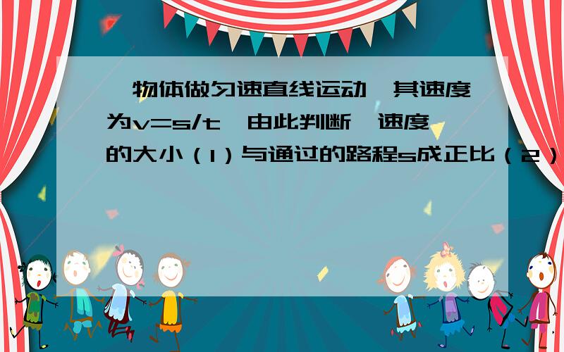 一物体做匀速直线运动,其速度为v=s/t,由此判断,速度的大小（1）与通过的路程s成正比（2）与所需时间t成反比（3）与s与正比,与t成反比（4）不随s,t的变化而变化,那个对啊