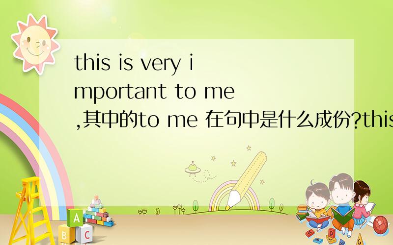 this is very important to me,其中的to me 在句中是什么成份?this is very important to me,其中的to me是什么成?或者Sea air is good for the health,中的 for the health 在句中的成份那如果是you must respond to me.中的to me