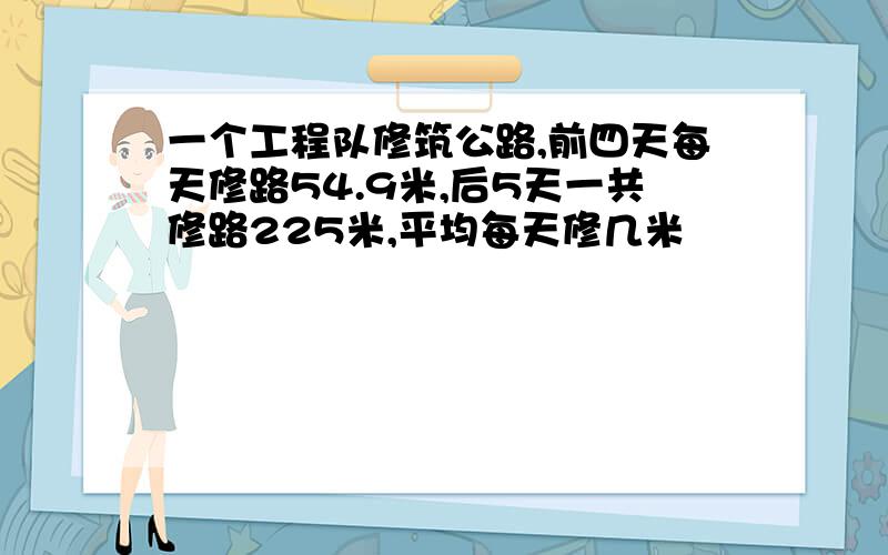 一个工程队修筑公路,前四天每天修路54.9米,后5天一共修路225米,平均每天修几米