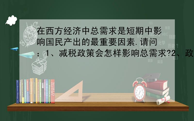 在西方经济中总需求是短期中影响国民产出的最重要因素.请问：1、减税政策会怎样影响总需求?2、政府在公开市场上买进债券会怎样影响总需求?