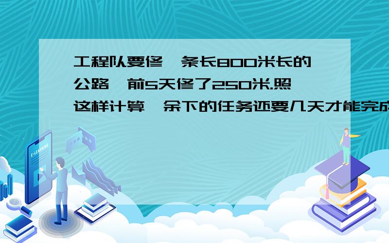 工程队要修一条长800米长的公路,前5天修了250米.照这样计算,余下的任务还要几天才能完成?