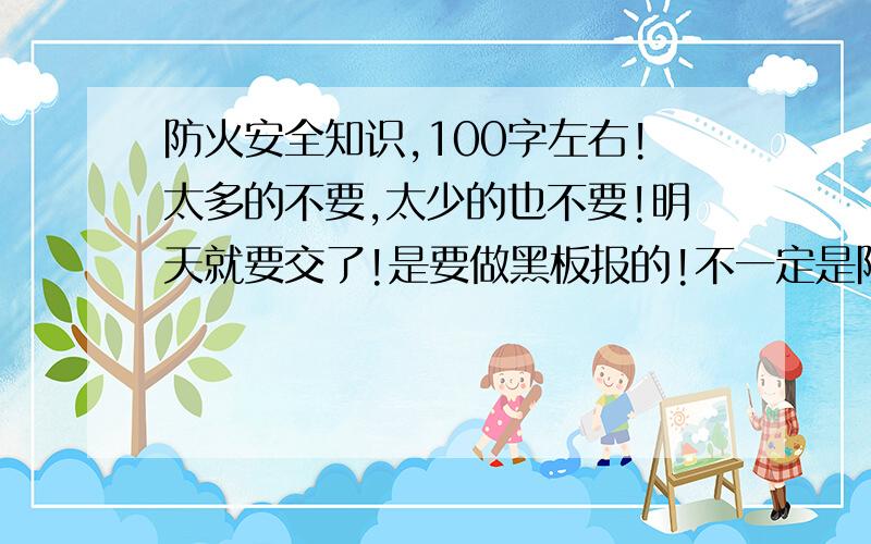 防火安全知识,100字左右!太多的不要,太少的也不要!明天就要交了!是要做黑板报的!不一定是防火的,放其他的也行!最好还有什么节约用水的!