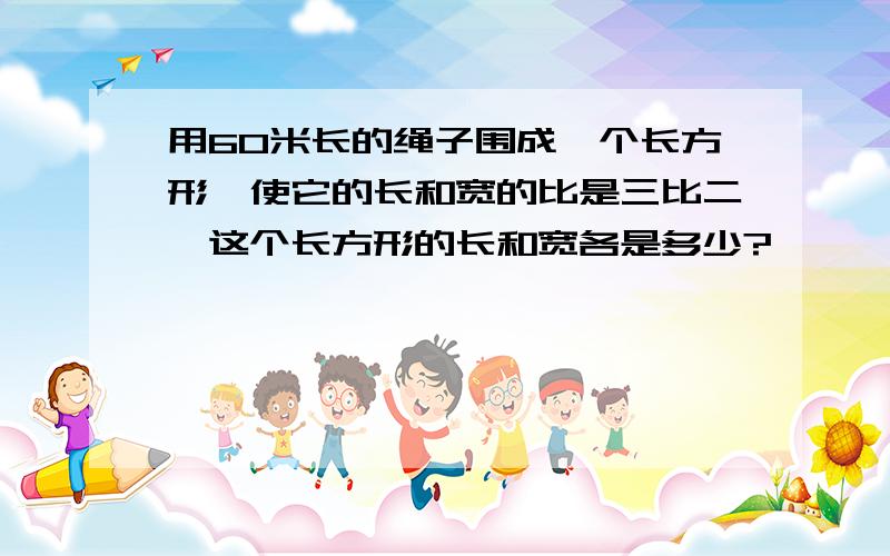 用60米长的绳子围成一个长方形,使它的长和宽的比是三比二,这个长方形的长和宽各是多少?