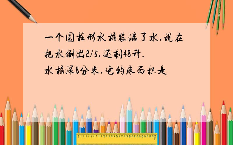 一个圆柱形水桶装满了水,现在把水倒出2/5,还剩48升.水桶深8分米,它的底面积是