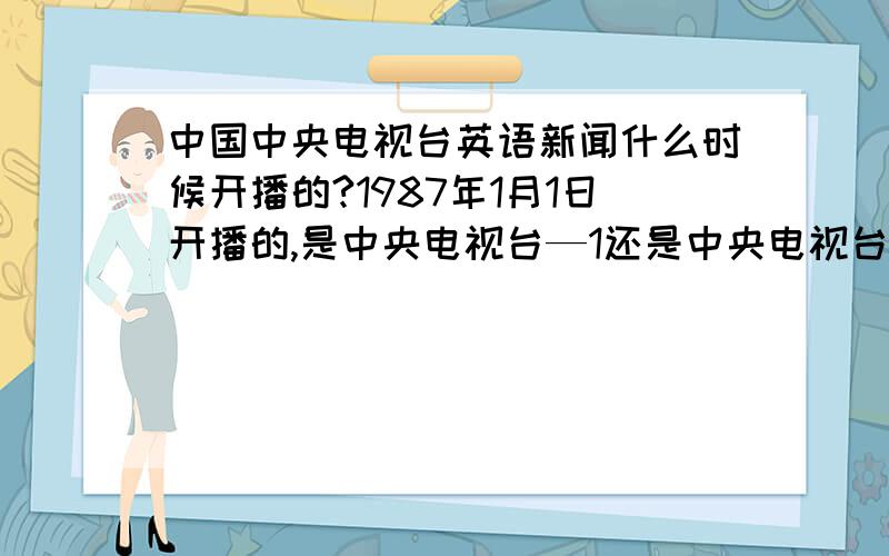 中国中央电视台英语新闻什么时候开播的?1987年1月1日开播的,是中央电视台—1还是中央电视台—2播出?中国中央电视台英语新闻最早的播音员就有谁？