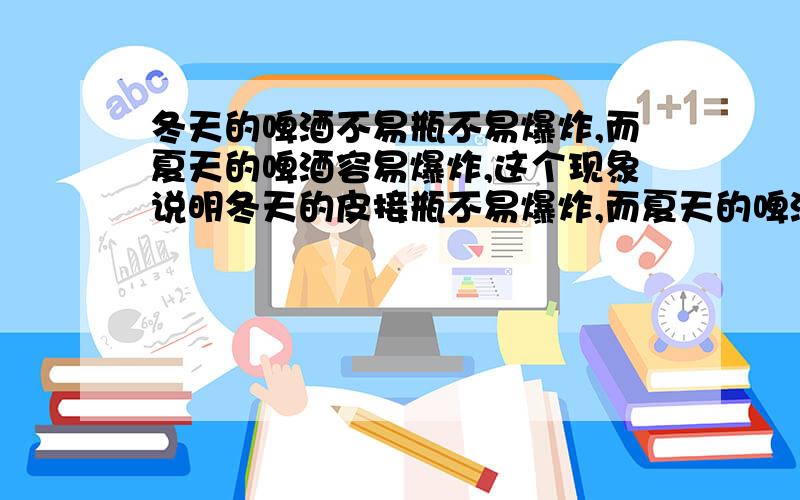 冬天的啤酒不易瓶不易爆炸,而夏天的啤酒容易爆炸,这个现象说明冬天的皮接瓶不易爆炸,而夏天的啤酒容易爆炸,这个现象说明了什么（）A.啤酒中的气体的溶解度随温度的升高而降低B.啤酒