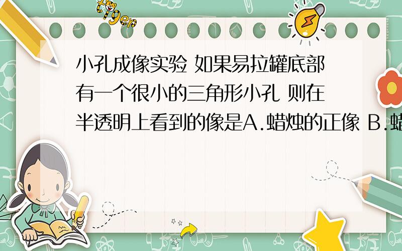 小孔成像实验 如果易拉罐底部有一个很小的三角形小孔 则在半透明上看到的像是A.蜡烛的正像 B.蜡烛的倒像 C.三角形光斑 D.圆形光斑 要带理由