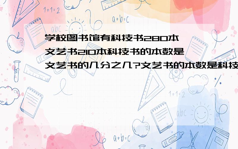 学校图书馆有科技书280本,文艺书210本科技书的本数是文艺书的几分之几?文艺书的本数是科技书的几分之几?