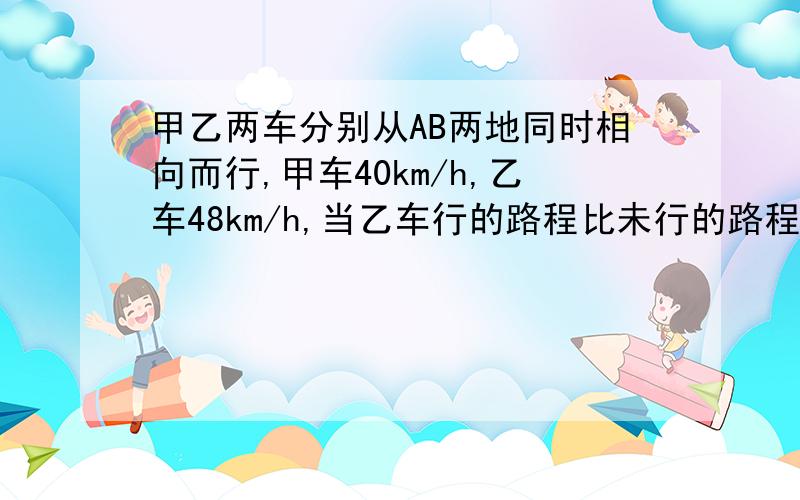 甲乙两车分别从AB两地同时相向而行,甲车40km/h,乙车48km/h,当乙车行的路程比未行的路程少1/3时,甲车距中点还有30千米,求AB距离.