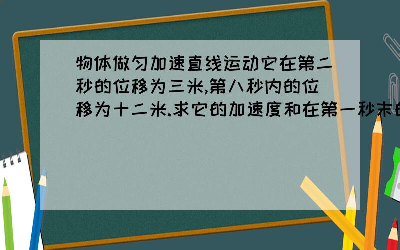 物体做匀加速直线运动它在第二秒的位移为三米,第八秒内的位移为十二米.求它的加速度和在第一秒末的速度.