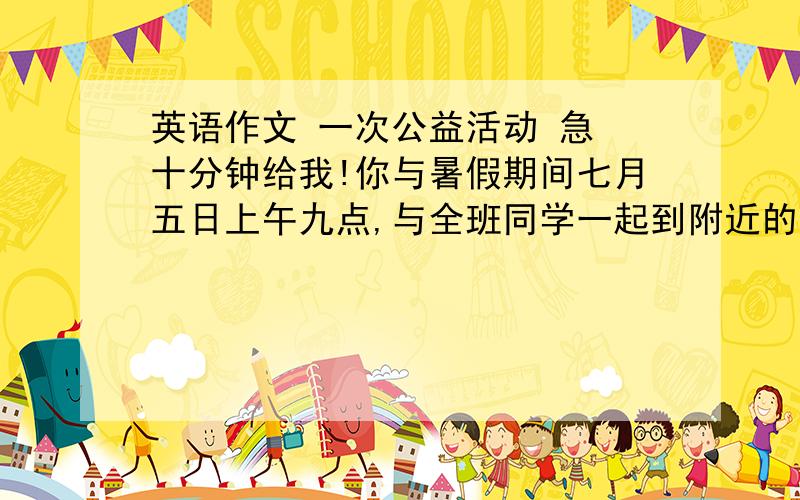 英语作文 一次公益活动 急 十分钟给我!你与暑假期间七月五日上午九点,与全班同学一起到附近的公园参加一次公益活动（voluntary labors),全班分成三组.你在第三组.以日记形式写.劳动任务安