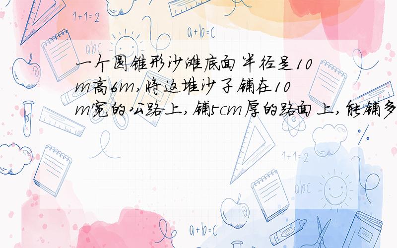 一个圆锥形沙滩底面半径是10m高6m,将这堆沙子铺在10m宽的公路上,铺5cm厚的路面上,能铺多长?