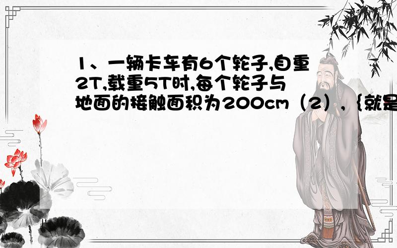 1、一辆卡车有6个轮子,自重2T,载重5T时,每个轮子与地面的接触面积为200cm（2）,｛就是2在cm的右上角｝,它对路面压强为多少,我算出后不会和Pa进行转换,麻烦写清楚点.2、底面积为0.1m（2）、重