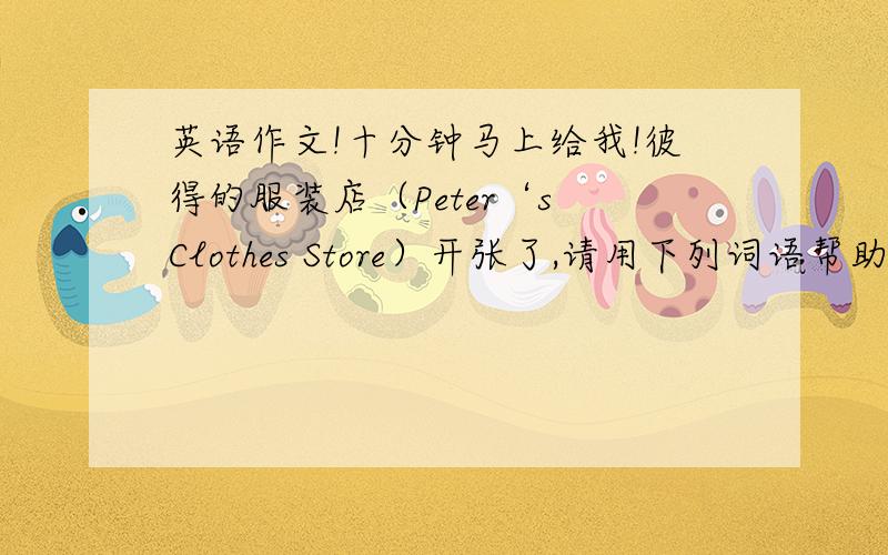 英语作文!十分钟马上给我!彼得的服装店（Peter‘s Clothes Store）开张了,请用下列词语帮助彼得写一则广告,至少六句话.参考词汇：come to（￥5,in all colors）,sweater（￥17,red and white）,shoes（￥12,gr
