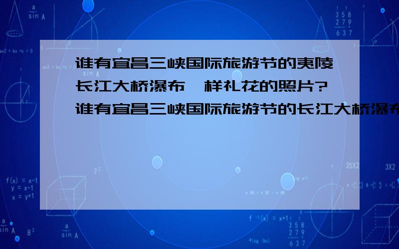 谁有宜昌三峡国际旅游节的夷陵长江大桥瀑布一样礼花的照片?谁有宜昌三峡国际旅游节的长江大桥瀑布一样礼花的照片?就是夷陵长江大桥上的那个景观,