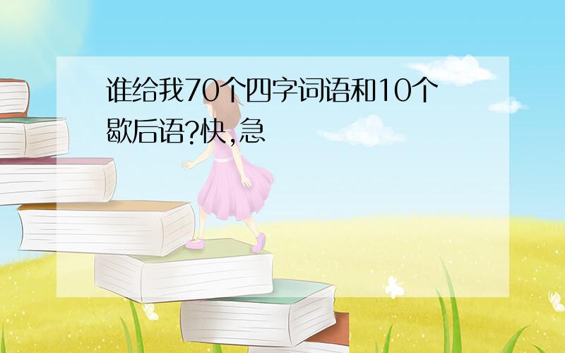 谁给我70个四字词语和10个歇后语?快,急