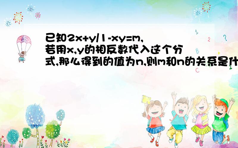 已知2x+y/1-xy=m,若用x,y的相反数代入这个分式,那么得到的值为n,则m和n的关系是什么?写出你的猜想,并说明理由.