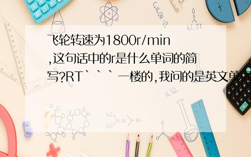 飞轮转速为1800r/min,这句话中的r是什么单词的简写?RT```一楼的,我问的是英文单词```` rotation?round?