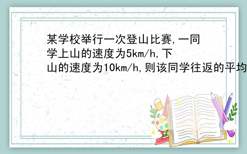 某学校举行一次登山比赛,一同学上山的速度为5km/h,下山的速度为10km/h,则该同学往返的平均速度是多少并说明理由