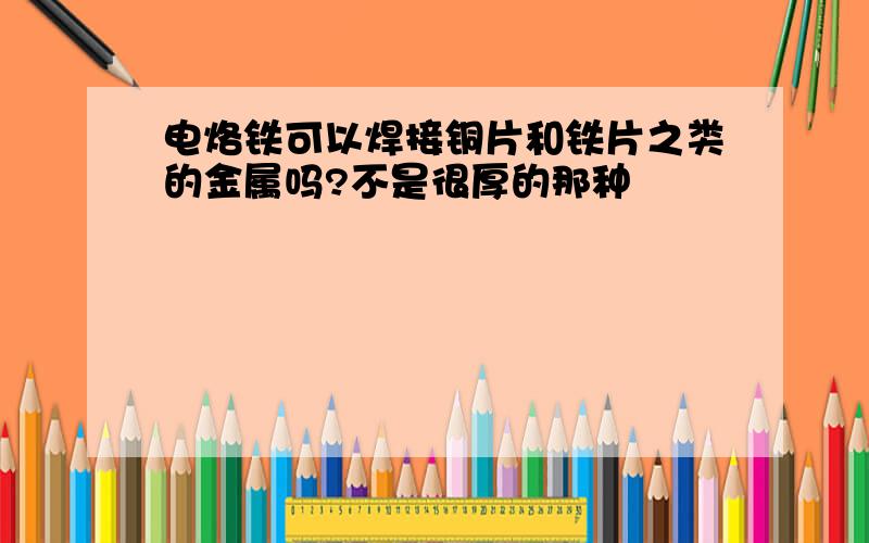 电烙铁可以焊接铜片和铁片之类的金属吗?不是很厚的那种