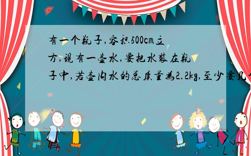 有一个瓶子,容积500cm立方,现有一壶水,要把水装在瓶子中,若壶内水的总质量为2.2kg,至少要几个瓶子