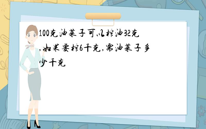 100克油菜子可以榨油32克,如果要榨6千克,需油菜子多少千克