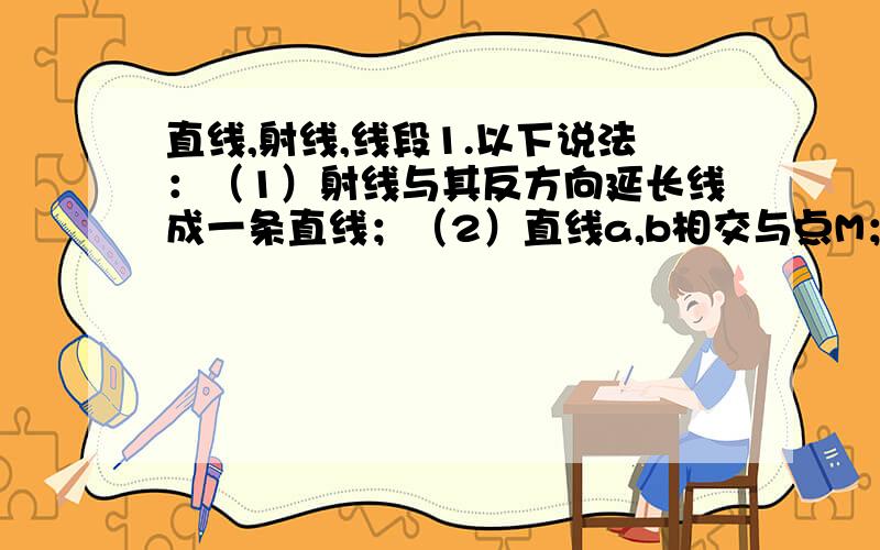 直线,射线,线段1.以下说法：（1）射线与其反方向延长线成一条直线；（2）直线a,b相交与点M；（3）两条直线相交于两个点；（4）三条直线两两相交有三个交点,其中正确的说法的个数为（）