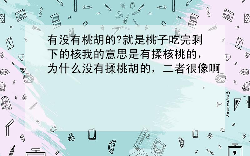 有没有桃胡的?就是桃子吃完剩下的核我的意思是有揉核桃的，为什么没有揉桃胡的，二者很像啊