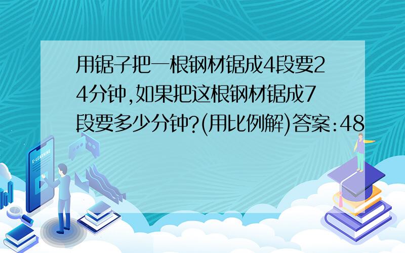 用锯子把一根钢材锯成4段要24分钟,如果把这根钢材锯成7段要多少分钟?(用比例解)答案:48