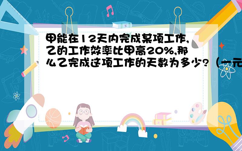 甲能在12天内完成某项工作,乙的工作效率比甲高20%,那么乙完成这项工作的天数为多少?（一元一次方程）