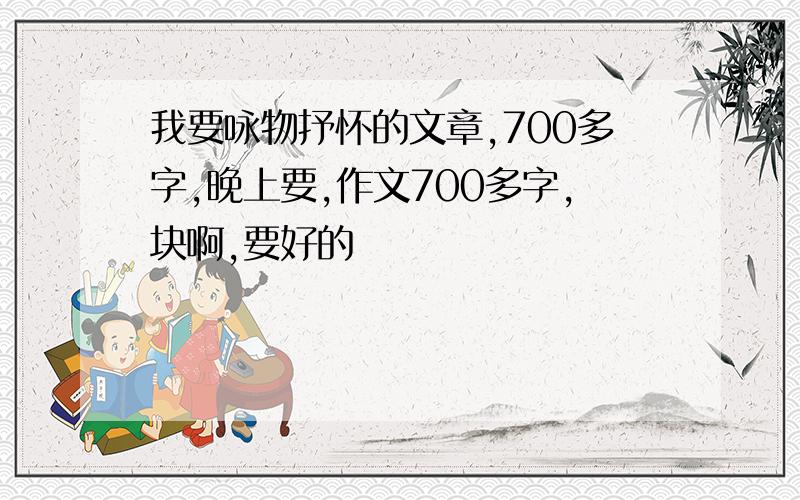 我要咏物抒怀的文章,700多字,晚上要,作文700多字,块啊,要好的