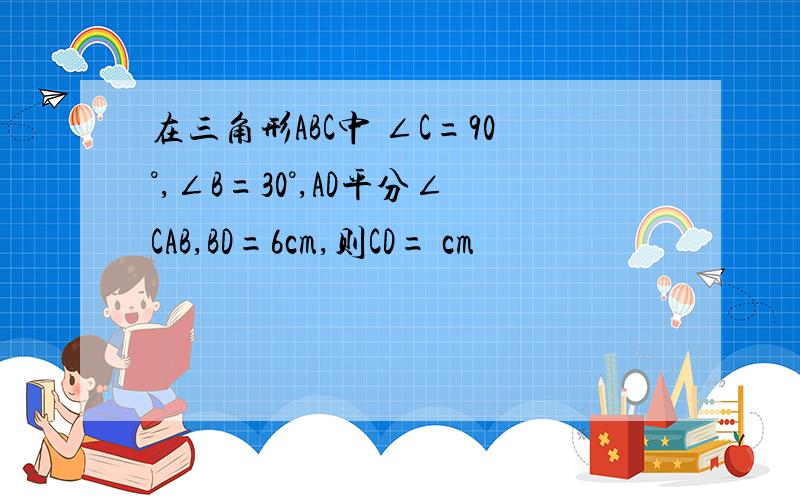 在三角形ABC中 ∠C=90°,∠B=30°,AD平分∠CAB,BD=6cm,则CD= cm